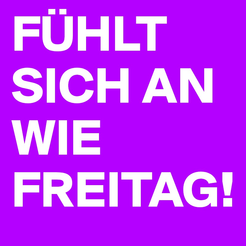 FÜHLT SICH AN WIE
FREITAG!