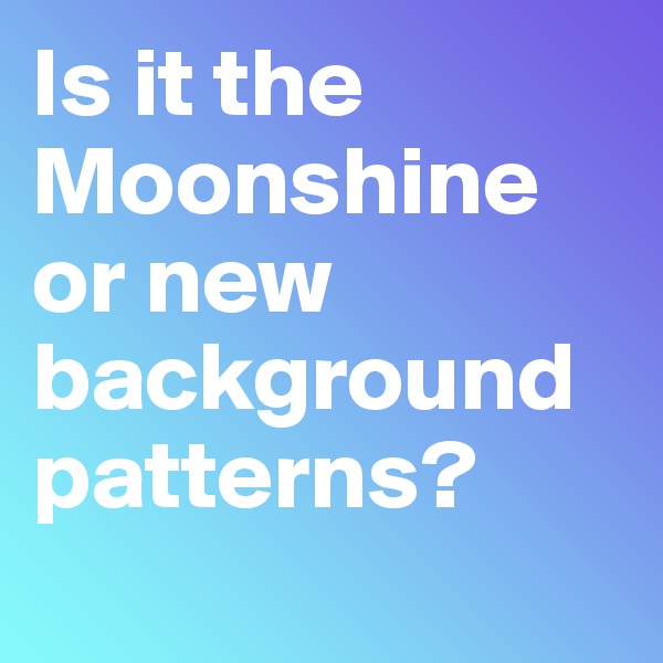Is it the Moonshine or new background patterns?
