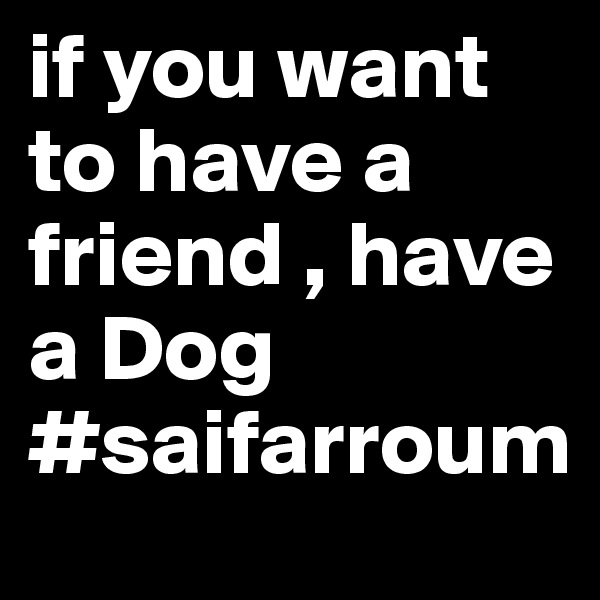 if you want to have a friend , have a Dog 
#saifarroum