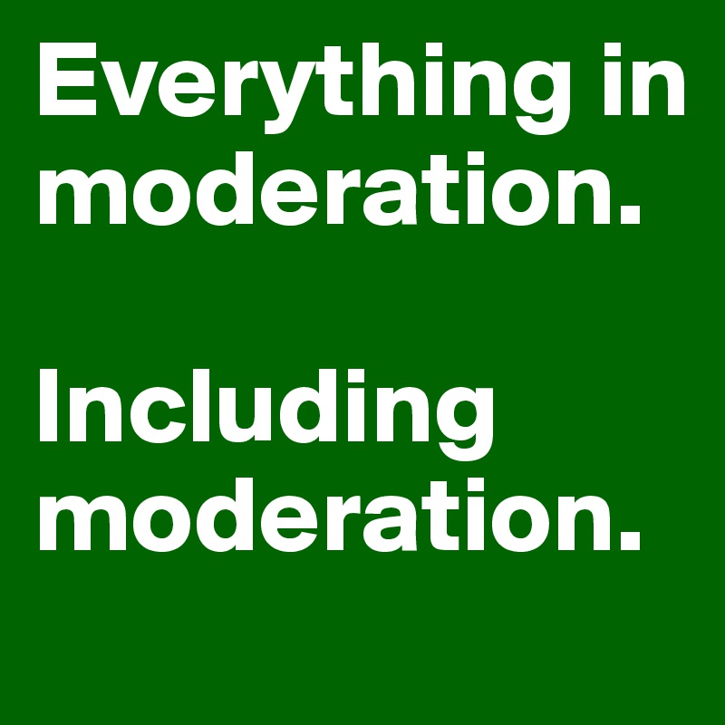 Everything in moderation. 

Including moderation.