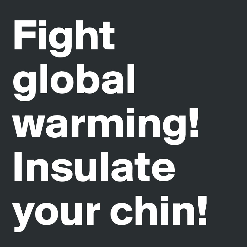 Fight global warming!
Insulate your chin!