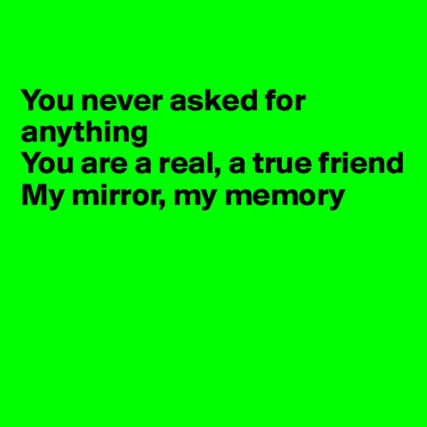 

You never asked for anything
You are a real, a true friend
My mirror, my memory





