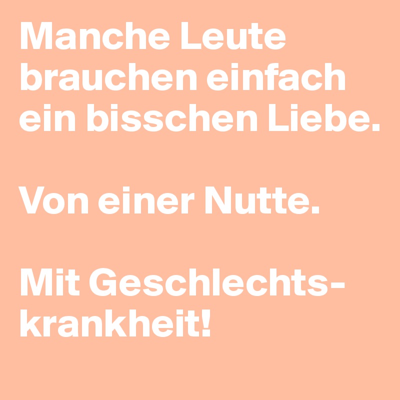 Manche Leute brauchen einfach ein bisschen Liebe.

Von einer Nutte.

Mit Geschlechts-krankheit!