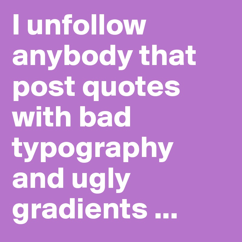 I unfollow anybody that post quotes with bad typography and ugly gradients ...