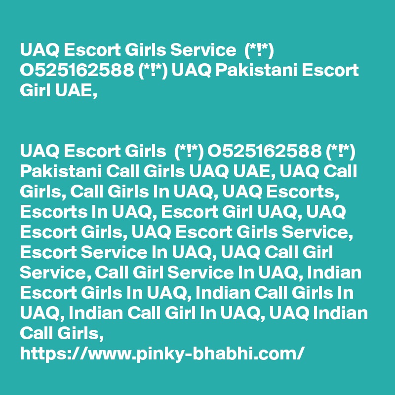 
UAQ Escort Girls Service  (*!*) O525162588 (*!*) UAQ Pakistani Escort Girl UAE,


UAQ Escort Girls  (*!*) O525162588 (*!*) Pakistani Call Girls UAQ UAE, UAQ Call Girls, Call Girls In UAQ, UAQ Escorts, Escorts In UAQ, Escort Girl UAQ, UAQ Escort Girls, UAQ Escort Girls Service, Escort Service In UAQ, UAQ Call Girl Service, Call Girl Service In UAQ, Indian Escort Girls In UAQ, Indian Call Girls In UAQ, Indian Call Girl In UAQ, UAQ Indian Call Girls, https://www.pinky-bhabhi.com/ 