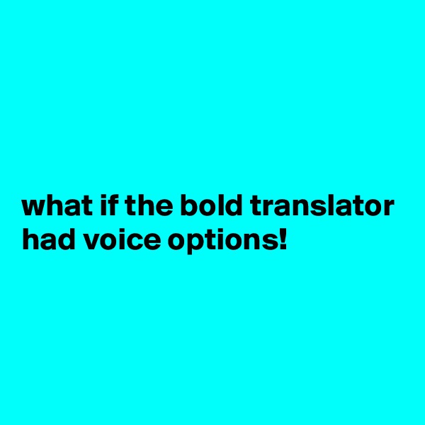 




what if the bold translator had voice options! 



