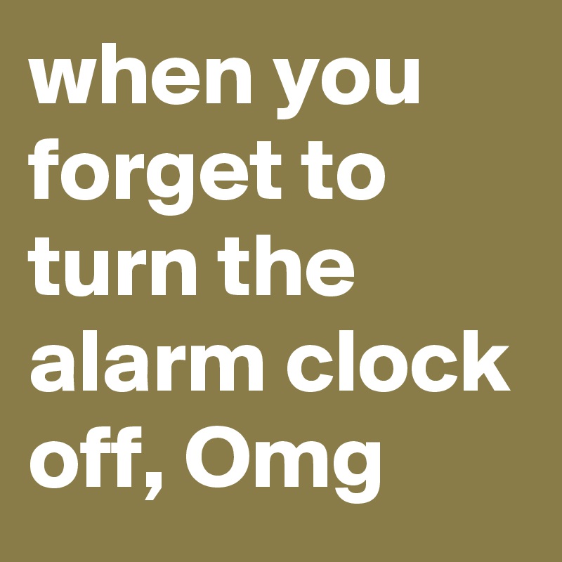 when you forget to turn the alarm clock off, Omg