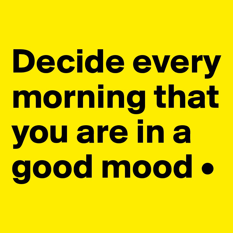 
Decide every morning that you are in a good mood •