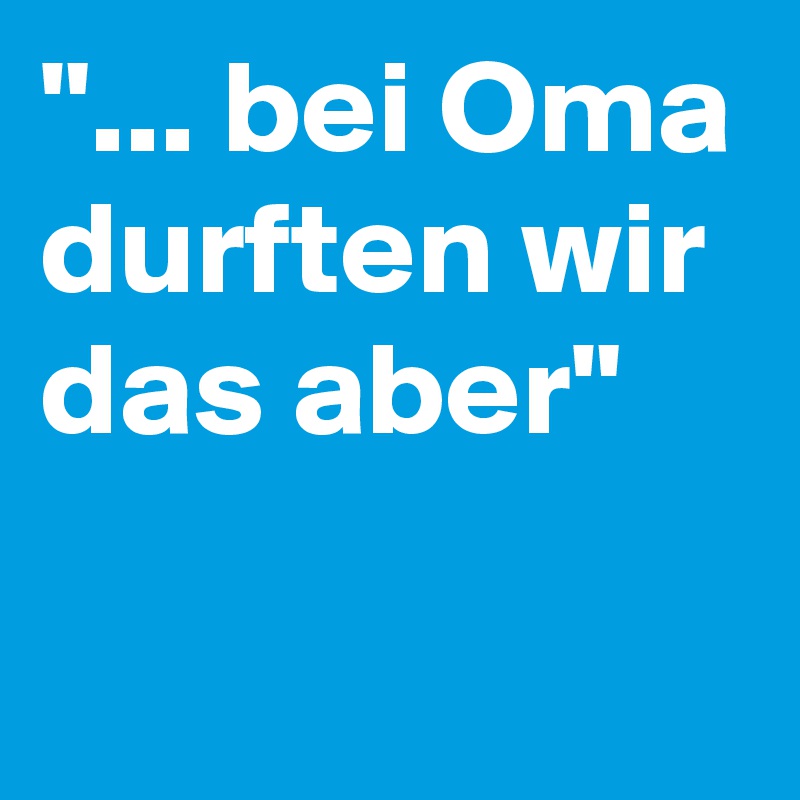 "... bei Oma durften wir das aber"

