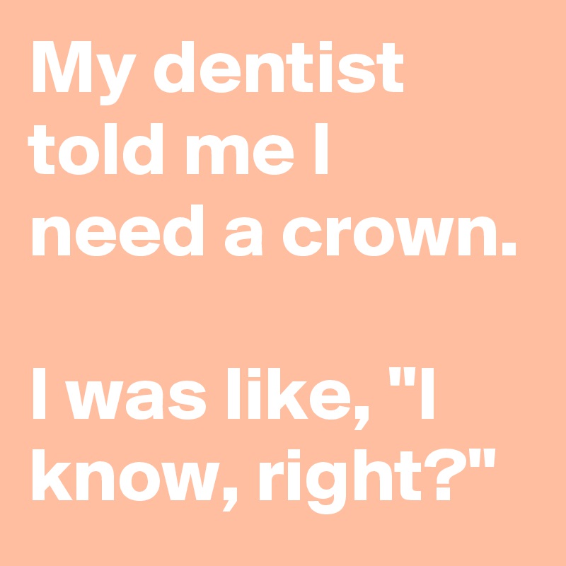 My dentist told me I need a crown.

I was like, "I know, right?"