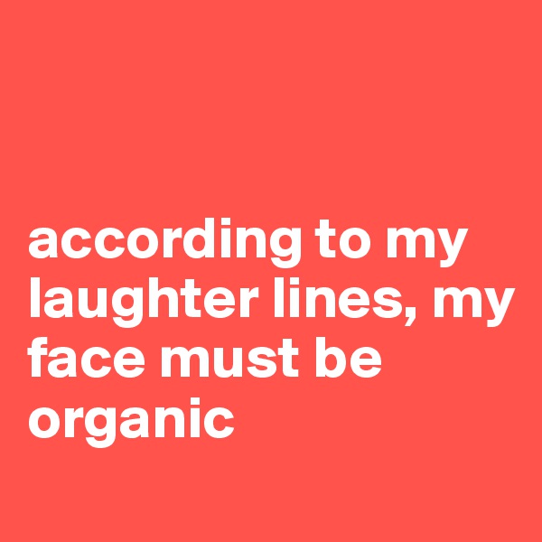 


according to my laughter lines, my face must be organic
