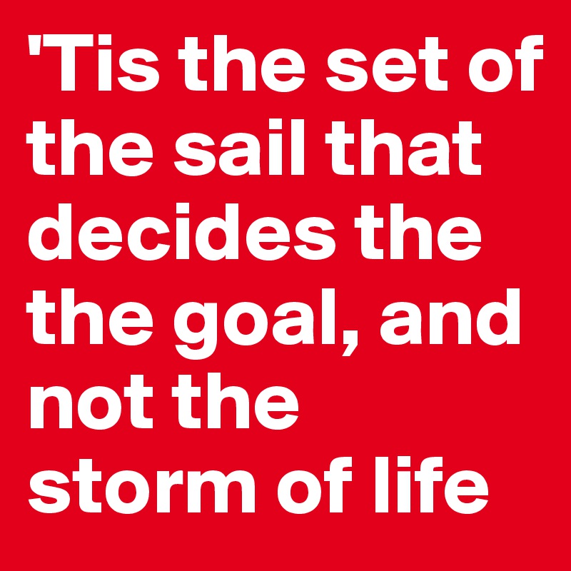 'Tis the set of the sail that decides the the goal, and not the storm of life