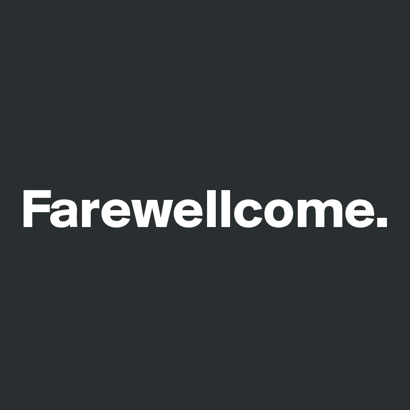 


Farewellcome. 

