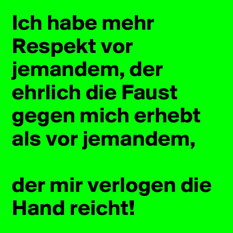 Ich habe mehr Respekt vor jemandem, der ehrlich die Faust gegen mich erhebt als vor jemandem, 

der mir verlogen die Hand reicht! 