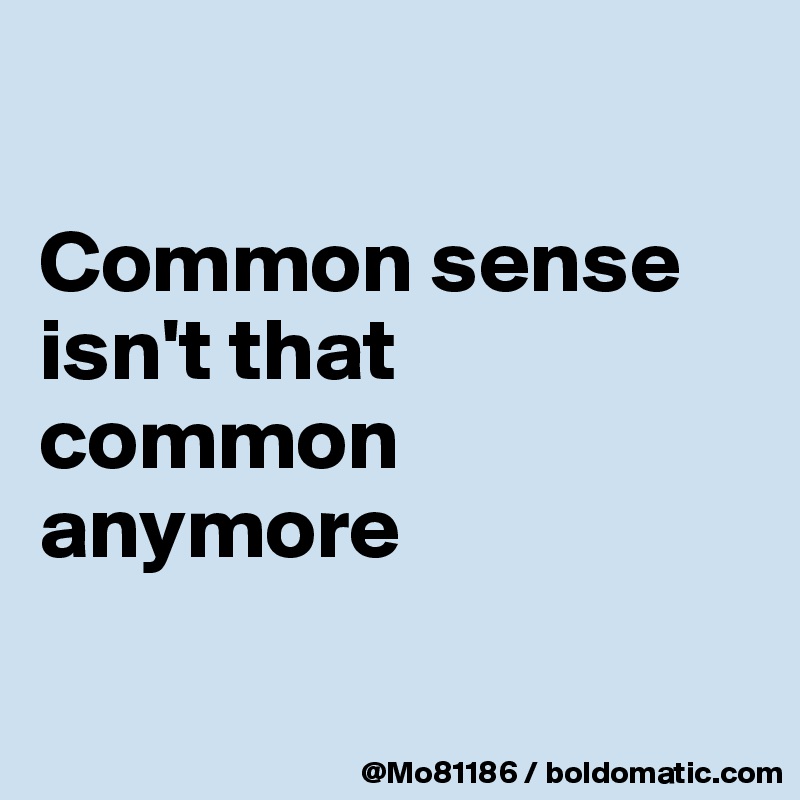 

Common sense isn't that common anymore 

