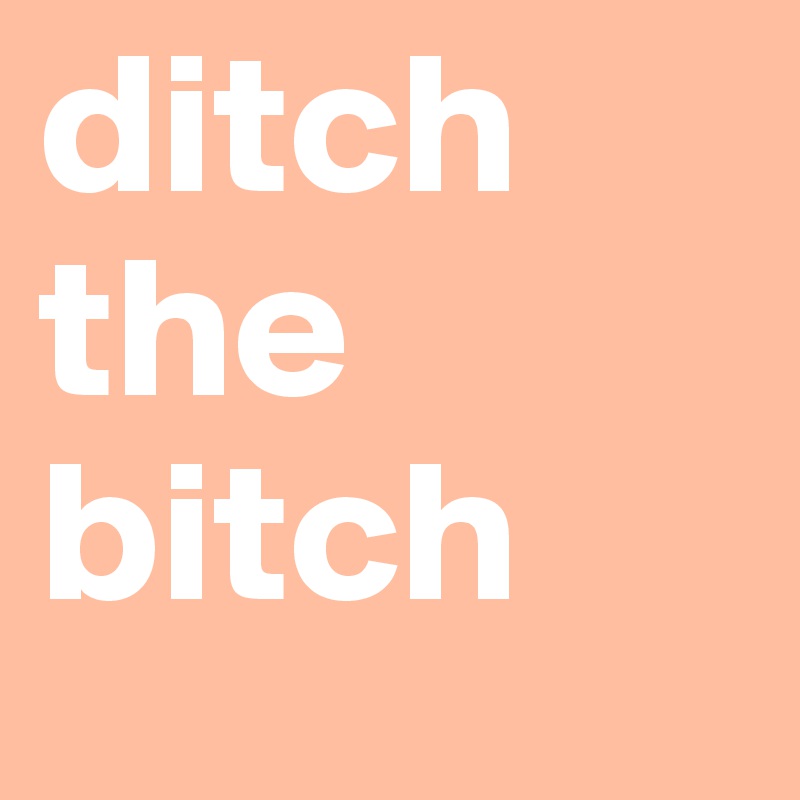 ditch the bitch