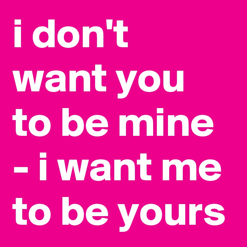 i don't want you to be mine - i want me to be yours 