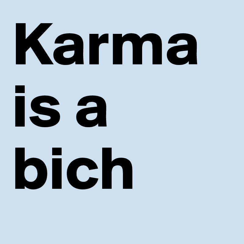 Karma is a bich