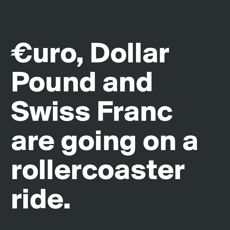 
€uro, Dollar Pound and Swiss Franc are going on a rollercoaster ride.