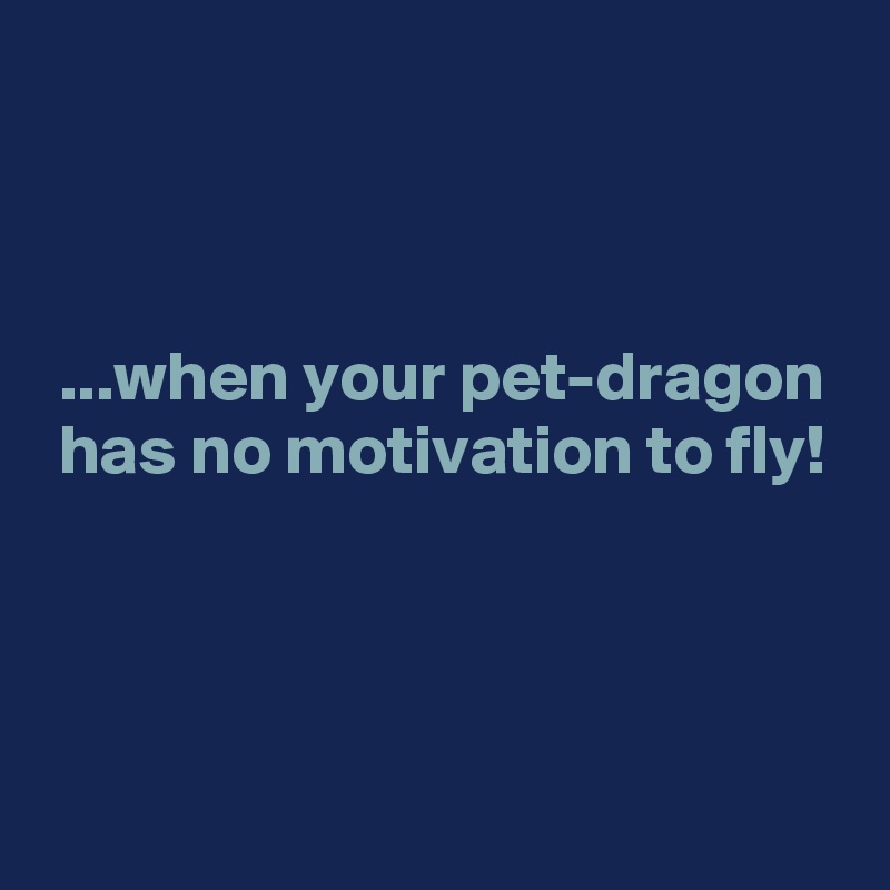 



 ...when your pet-dragon
 has no motivation to fly!



