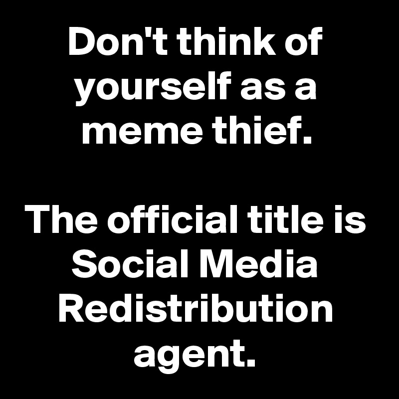 Don't think of yourself as a meme thief.

The official title is Social Media Redistribution agent.