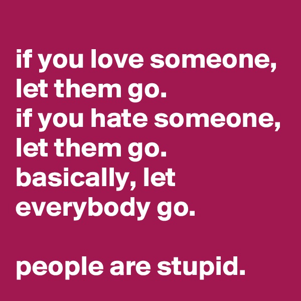
if you love someone, let them go. 
if you hate someone, let them go.
basically, let everybody go.

people are stupid.