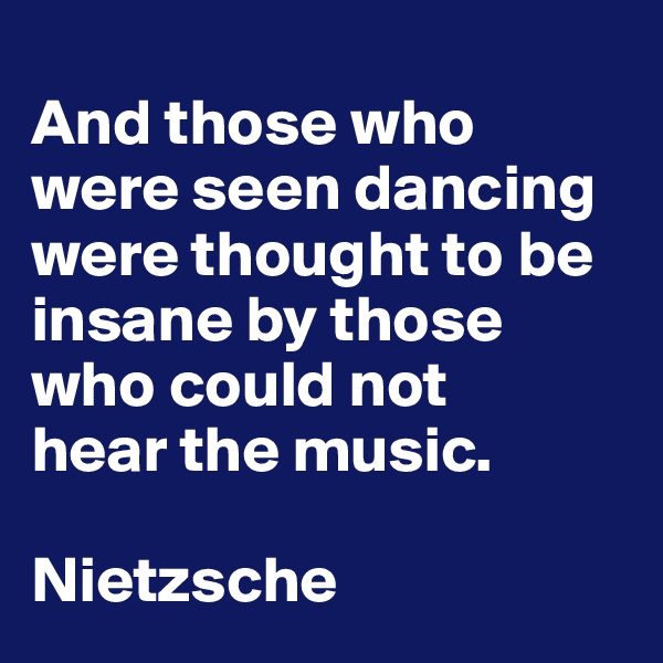
And those who were seen dancing were thought to be insane by those who could not 
hear the music.

Nietzsche