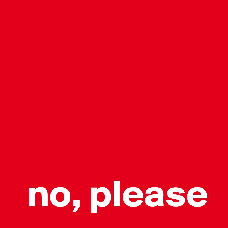 



  no, please