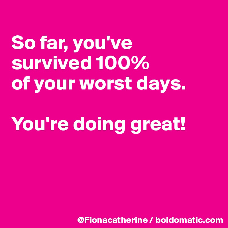 
So far, you've survived 100%
of your worst days.

You're doing great!



