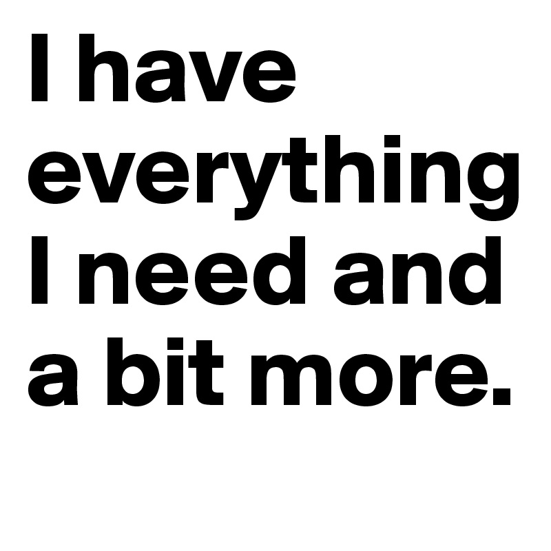 I have everything I need and a bit more.