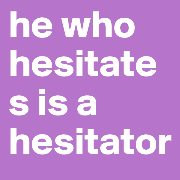 he who hesitates is a hesitator