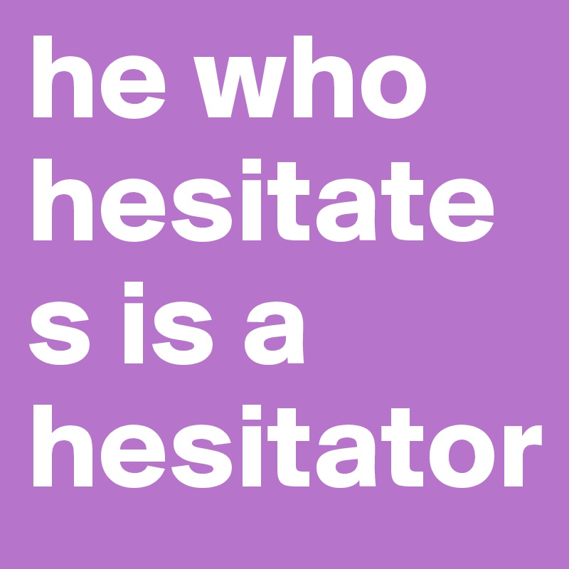 he who hesitates is a hesitator