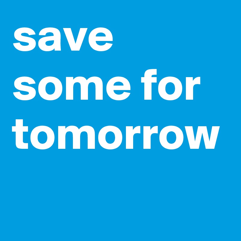save some for tomorrow