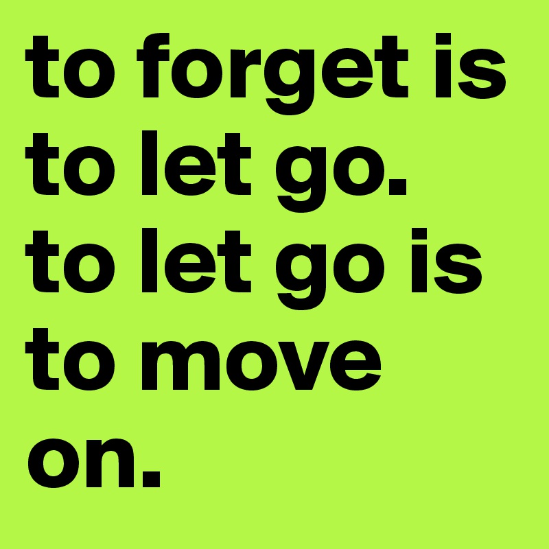 to forget is to let go.
to let go is to move on.