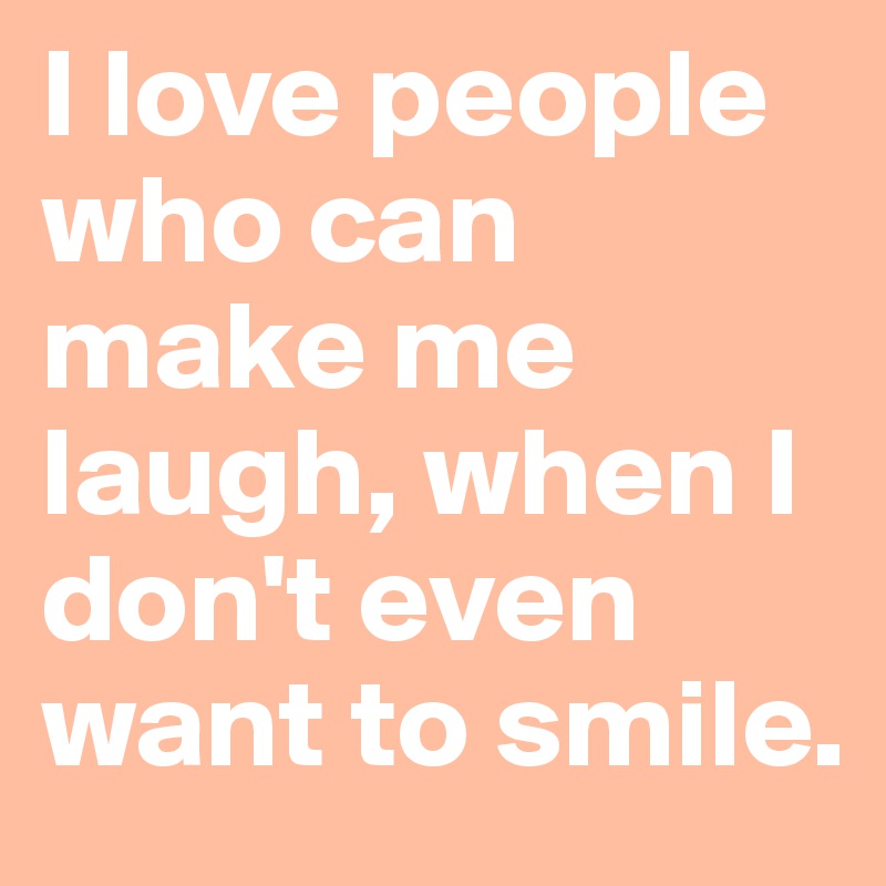 I love people who can make me laugh, when I don't even want to smile.