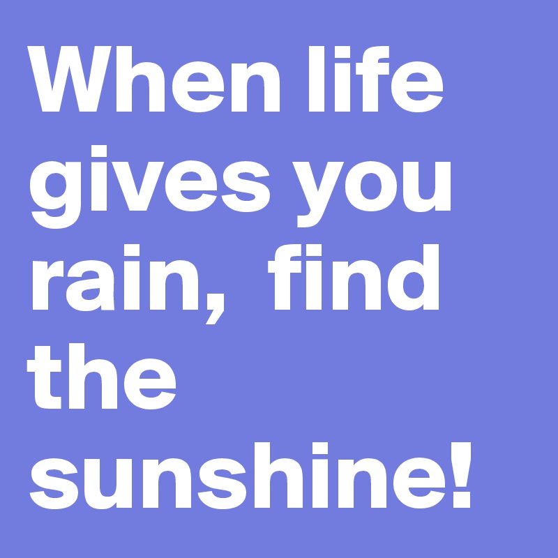 When life gives you rain,  find the sunshine!