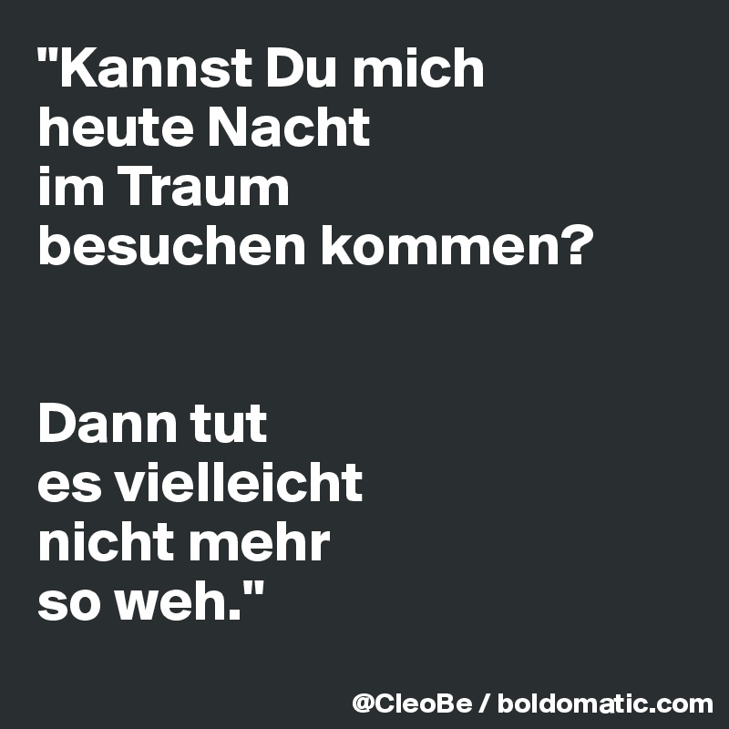 "Kannst Du mich 
heute Nacht 
im Traum 
besuchen kommen? 


Dann tut 
es vielleicht 
nicht mehr 
so weh."
