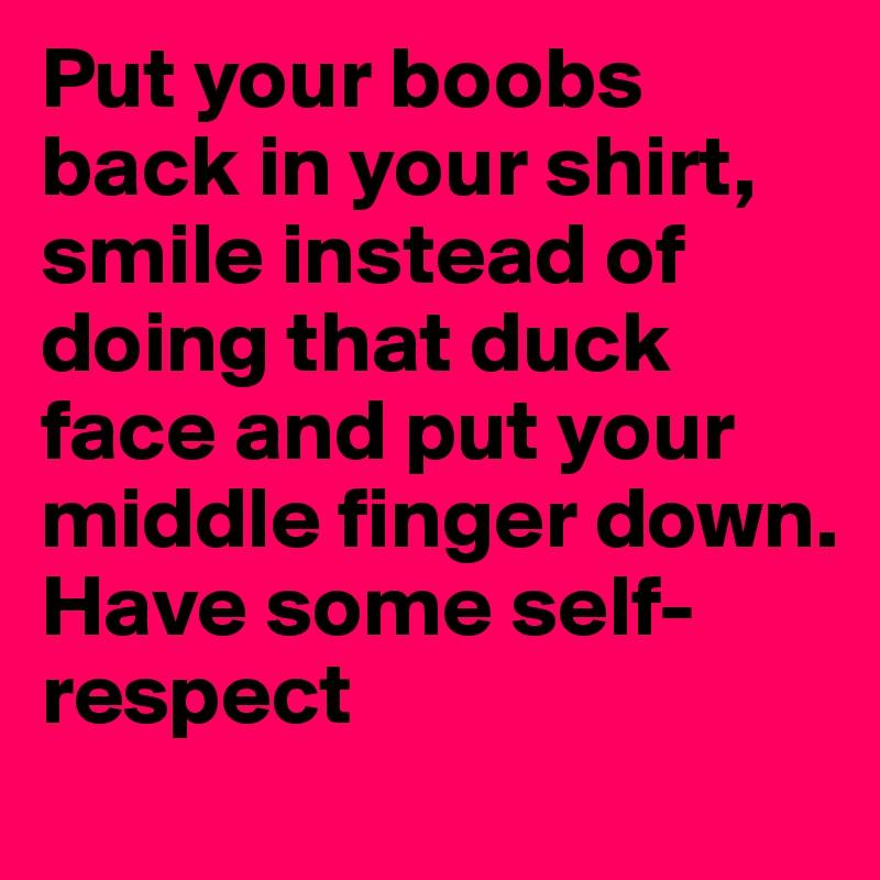 Put your boobs back in your shirt,
smile instead of doing that duck face and put your middle finger down.
Have some self-respect