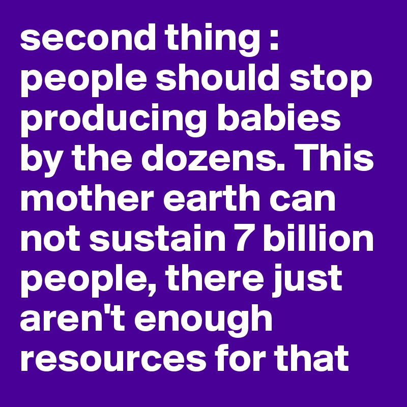 second thing : people should stop producing babies by the dozens. This mother earth can not sustain 7 billion people, there just aren't enough resources for that