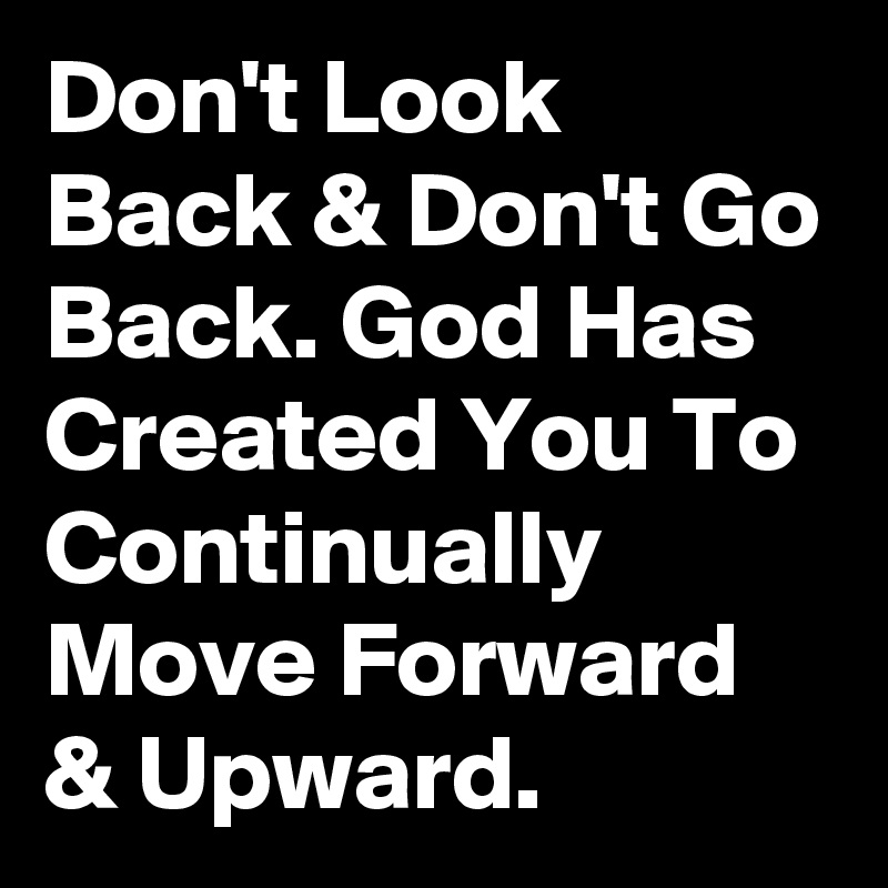 Don't Look Back & Don't Go Back. God Has Created You To Continually Move Forward & Upward. 