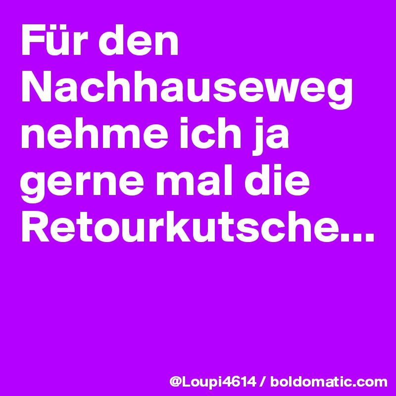 Für den Nachhauseweg nehme ich ja gerne mal die Retourkutsche...

