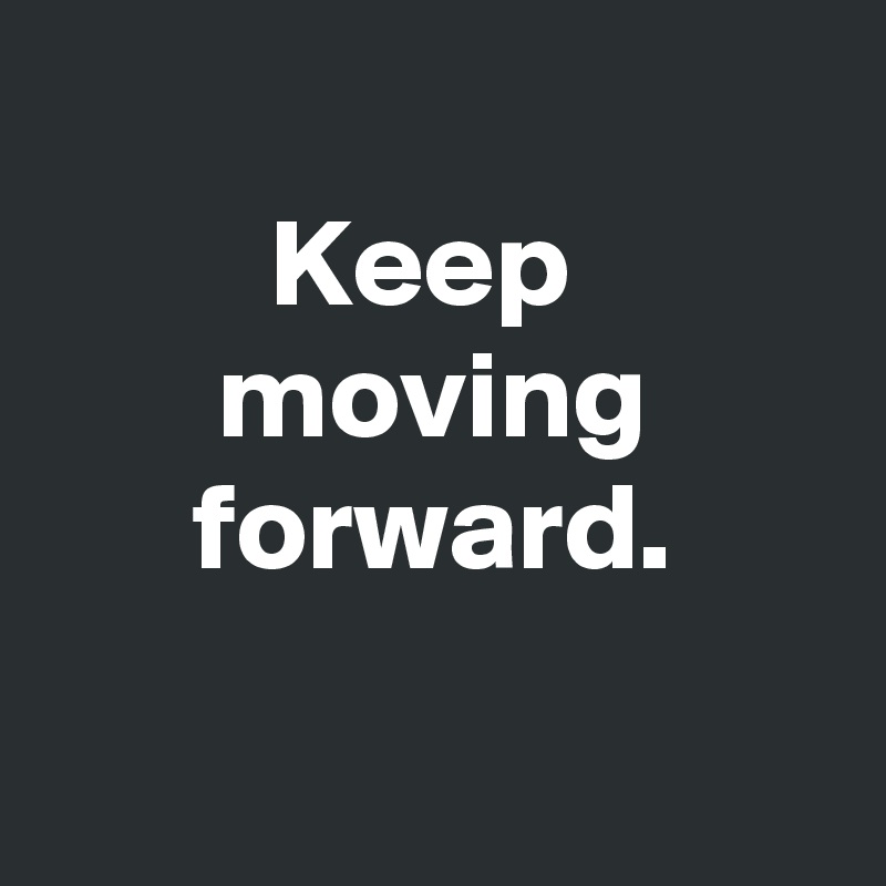 
Keep 
moving forward.

