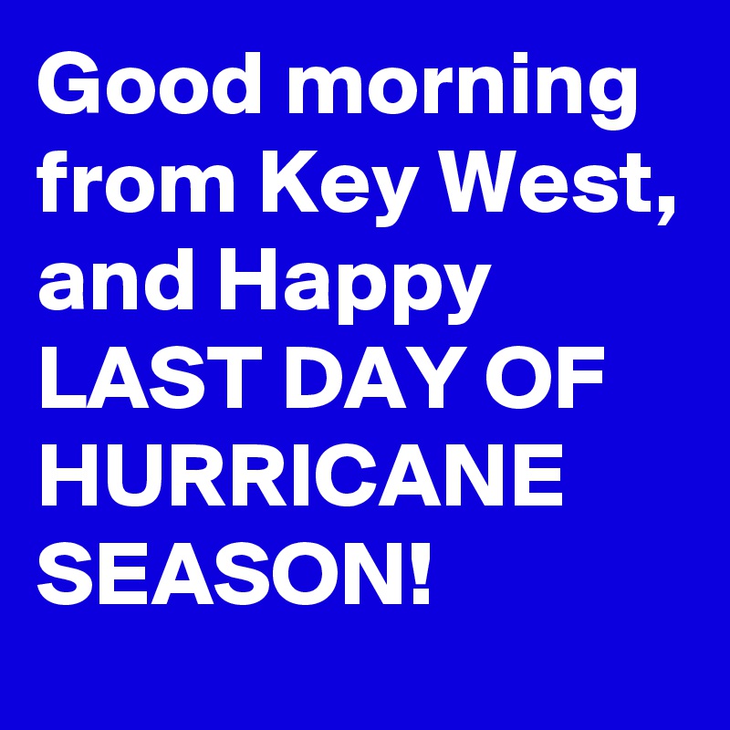 Good morning from Key West, and Happy LAST DAY OF HURRICANE SEASON!