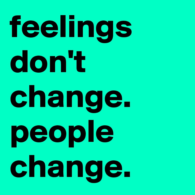 feelings don't change.
people change.