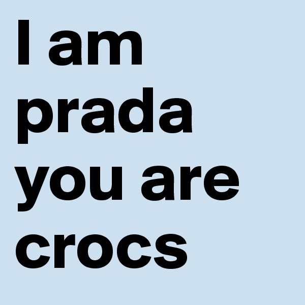I am prada you are crocs