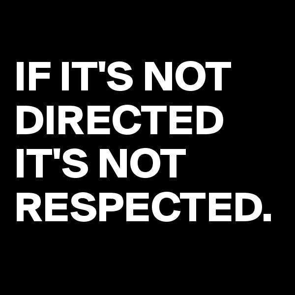 
IF IT'S NOT DIRECTED IT'S NOT RESPECTED.
