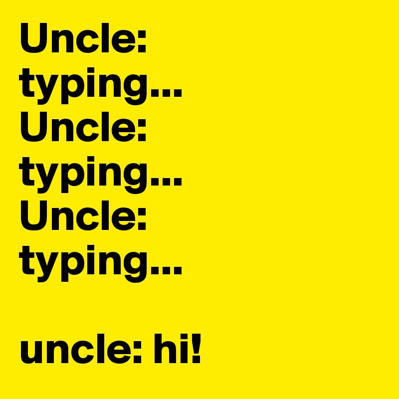 Uncle:
typing...
Uncle:
typing...
Uncle:
typing...

uncle: hi!