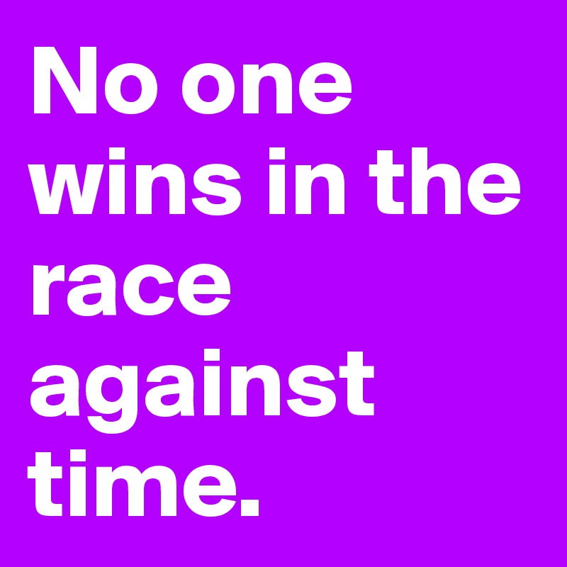 No one wins in the race against time.