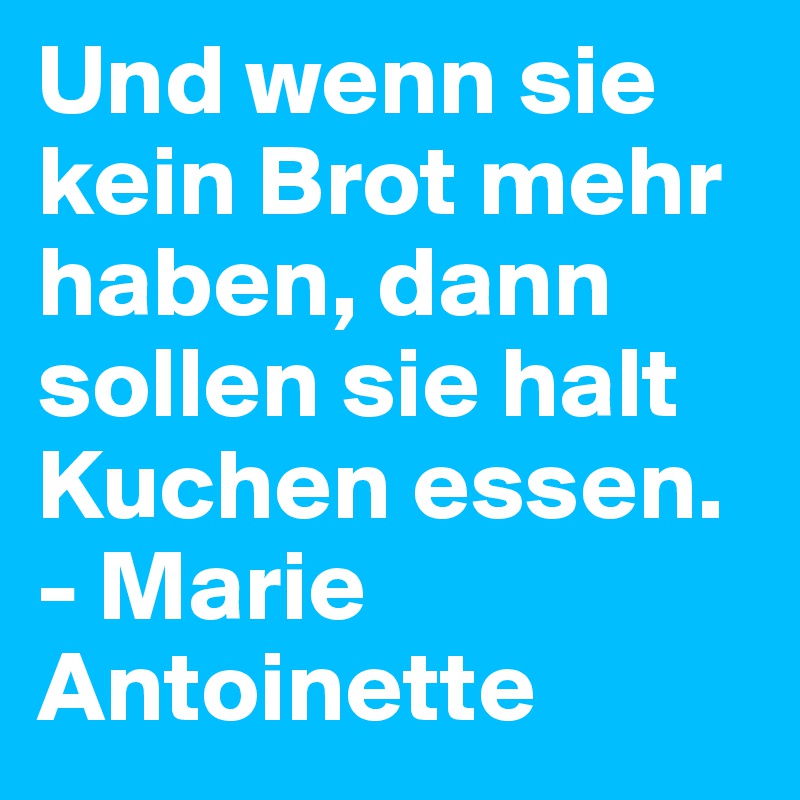 Und wenn sie kein Brot mehr haben, dann sollen sie halt Kuchen essen. - Marie Antoinette