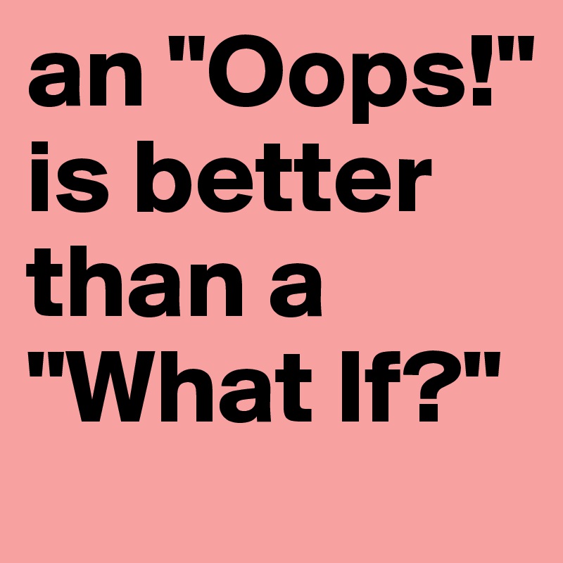 an "Oops!" is better than a "What If?"